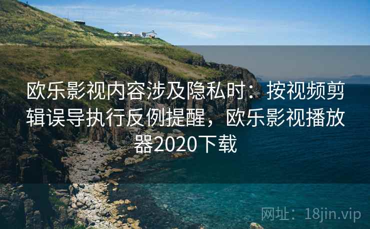 欧乐影视内容涉及隐私时：按视频剪辑误导执行反例提醒，欧乐影视播放器2020下载