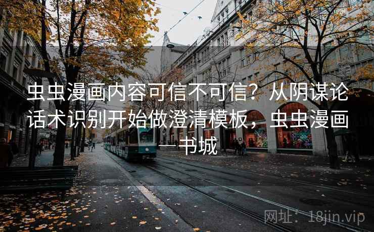 虫虫漫画内容可信不可信？从阴谋论话术识别开始做澄清模板，虫虫漫画―书城