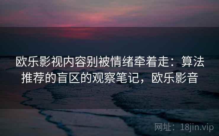 欧乐影视内容别被情绪牵着走：算法推荐的盲区的观察笔记，欧乐影音