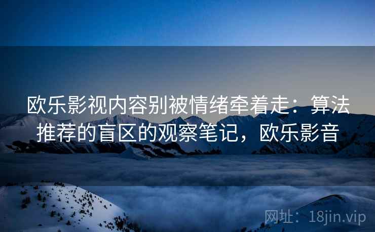欧乐影视内容别被情绪牵着走:算法推荐的盲区的观察笔记,欧乐影音 欧乐影视内容别被情绪牵着走:算法推荐的盲区的观察笔记,欧乐影音