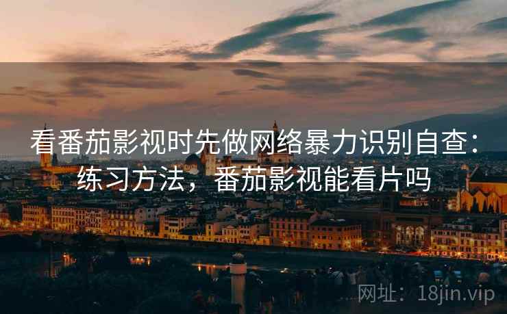 看番茄影视时先做网络暴力识别自查:练习方法,番茄影视能看片吗 看番茄影视时先做网络暴力识别自查:练习方法,番茄影视能看片吗