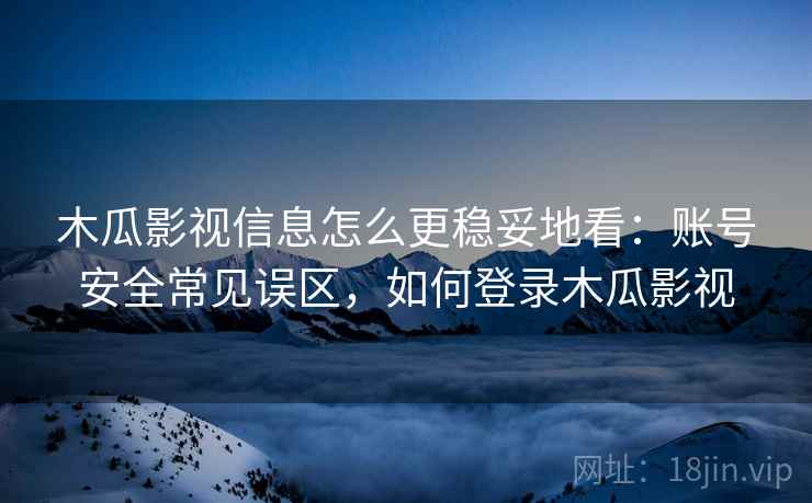 木瓜影视信息怎么更稳妥地看：账号安全常见误区，如何登录木瓜影视