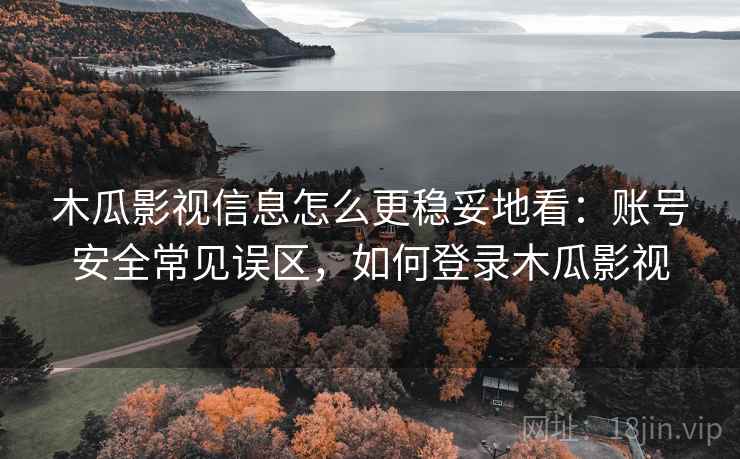 木瓜影视信息怎么更稳妥地看:账号安全常见误区,如何登录木瓜影视 木瓜影视信息怎么更稳妥地看:账号安全常见误区,如何登录木瓜影视