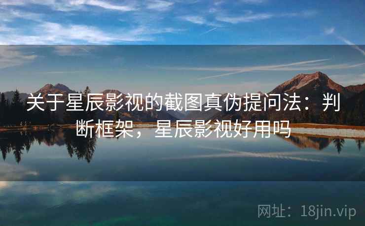 关于星辰影视的截图真伪提问法：判断框架，星辰影视好用吗