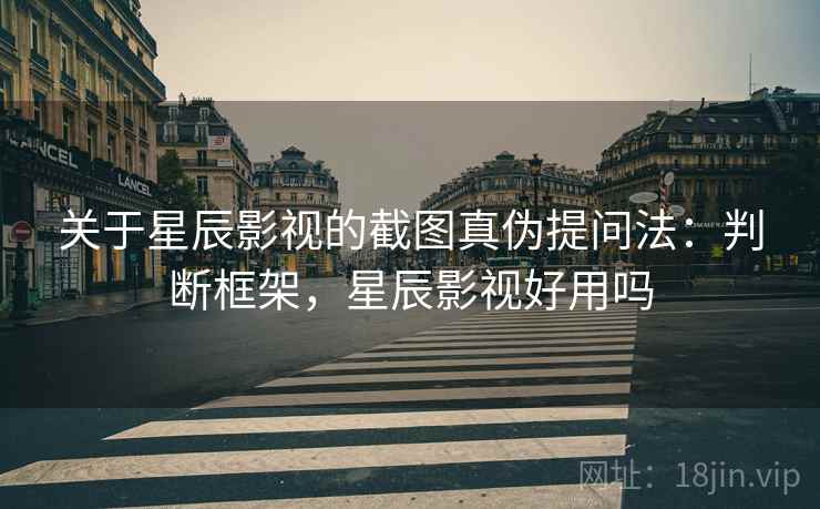关于星辰影视的截图真伪提问法:判断框架,星辰影视好用吗 关于星辰影视的截图真伪提问法:判断框架,星辰影视好用吗