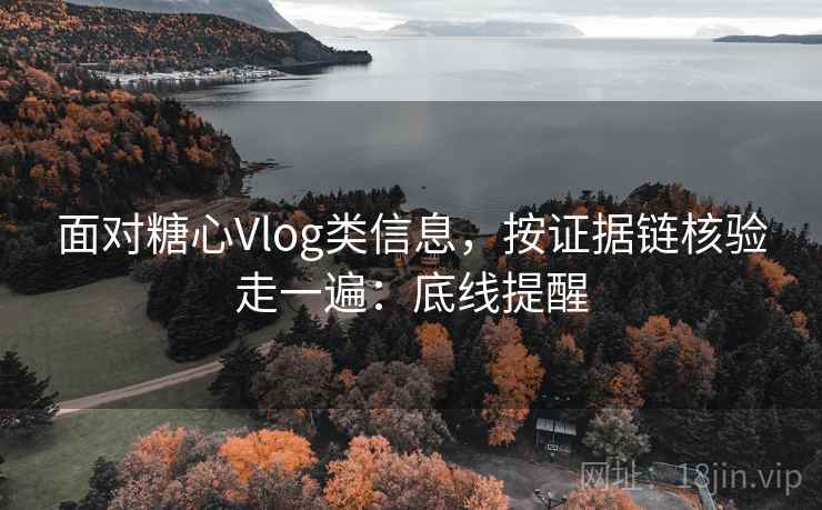 面对糖心Vlog类信息，按证据链核验走一遍：底线提醒