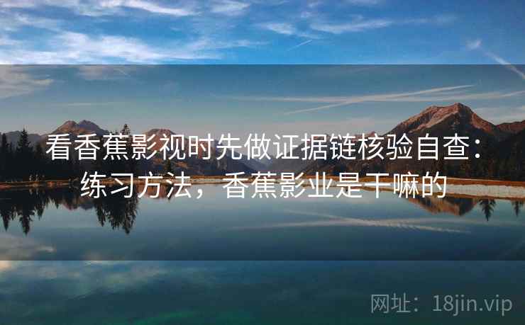 看香蕉影视时先做证据链核验自查：练习方法，香蕉影业是干嘛的