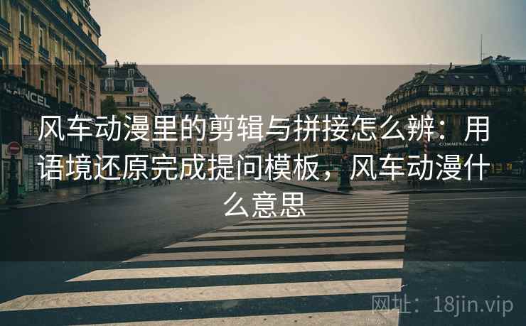 风车动漫里的剪辑与拼接怎么辨:用语境还原完成提问模板,风车动漫什么意思 风车动漫里的剪辑与拼接怎么辨:用语境还原完成提问模板,风车动漫什么意思