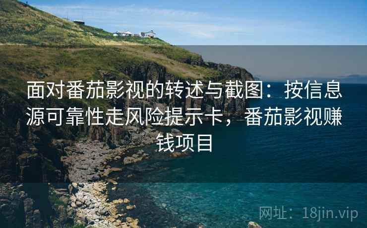 面对番茄影视的转述与截图：按信息源可靠性走风险提示卡，番茄影视赚钱项目