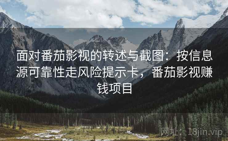 面对番茄影视的转述与截图：按信息源可靠性走风险提示卡，番茄影视赚钱项目