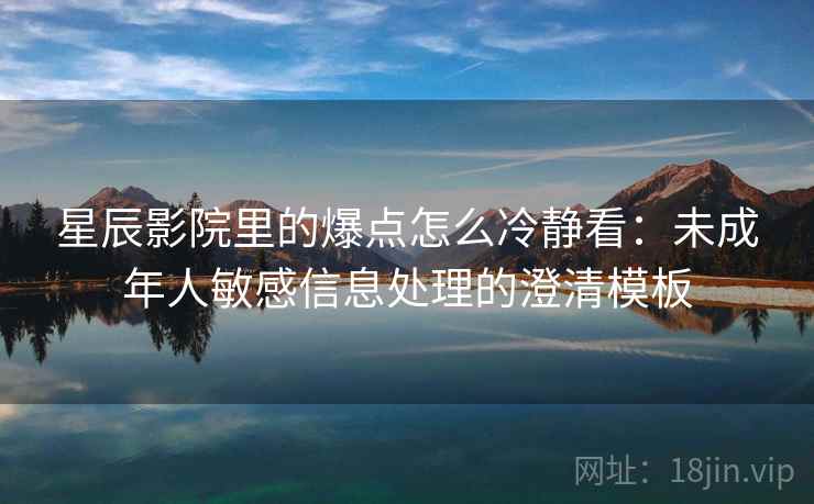 星辰影院里的爆点怎么冷静看：未成年人敏感信息处理的澄清模板