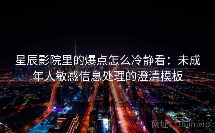星辰影院里的爆点怎么冷静看：未成年人敏感信息处理的澄清模板