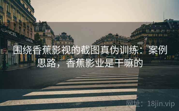围绕香蕉影视的截图真伪训练：案例思路，香蕉影业是干嘛的