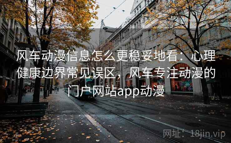 风车动漫信息怎么更稳妥地看：心理健康边界常见误区，风车专注动漫的门户网站app动漫
