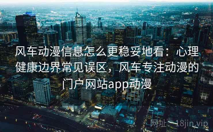 风车动漫信息怎么更稳妥地看：心理健康边界常见误区，风车专注动漫的门户网站app动漫