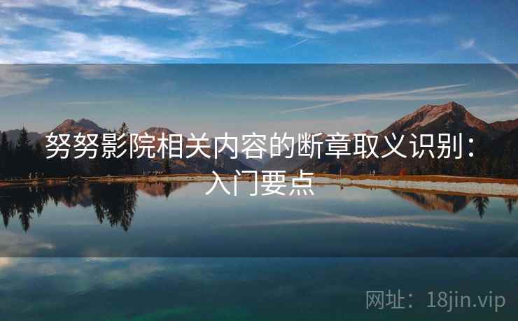努努影院相关内容的断章取义识别：入门要点