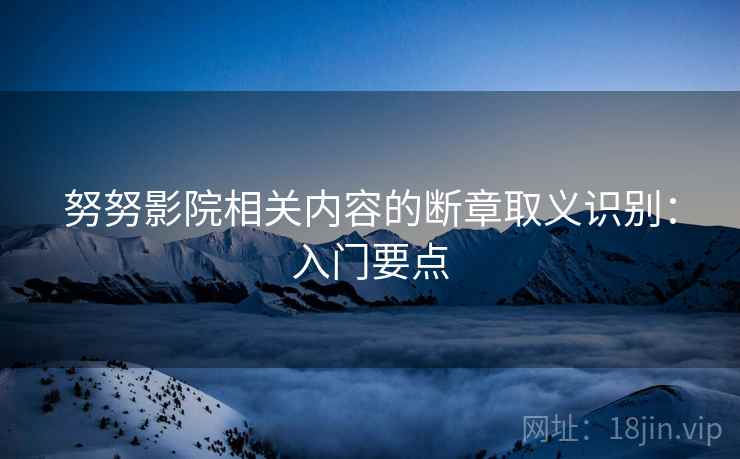 努努影院相关内容的断章取义识别：入门要点
