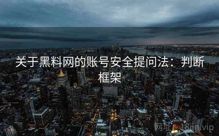 关于黑料网的账号安全提问法：判断框架