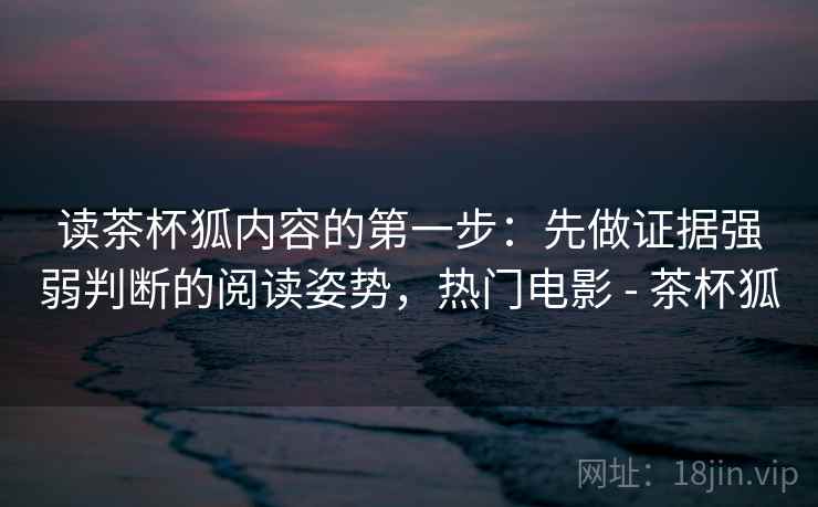 读茶杯狐内容的第一步：先做证据强弱判断的阅读姿势，热门电影 - 茶杯狐
