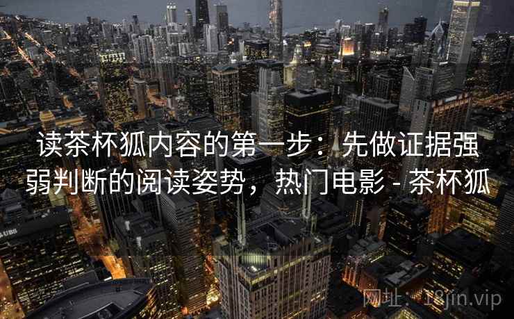 读茶杯狐内容的第一步：先做证据强弱判断的阅读姿势，热门电影 - 茶杯狐