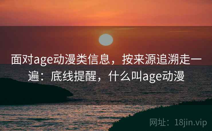 面对age动漫类信息，按来源追溯走一遍：底线提醒，什么叫age动漫