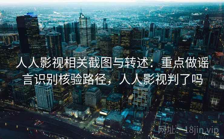 人人影视相关截图与转述：重点做谣言识别核验路径，人人影视判了吗