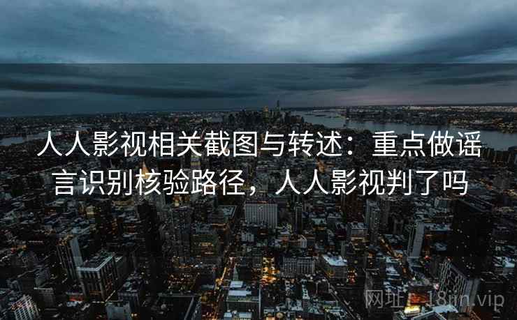 人人影视相关截图与转述:重点做谣言识别核验路径,人人影视判了吗 人人影视相关截图与转述:重点做谣言识别核验路径,人人影视判了吗