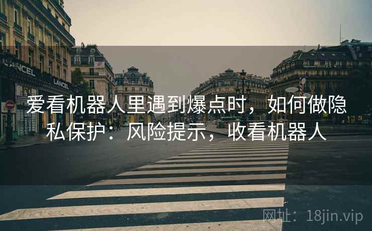 爱看机器人里遇到爆点时，如何做隐私保护：风险提示，收看机器人