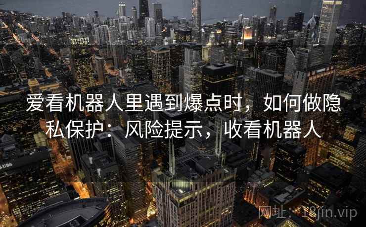 爱看机器人里遇到爆点时，如何做隐私保护：风险提示，收看机器人