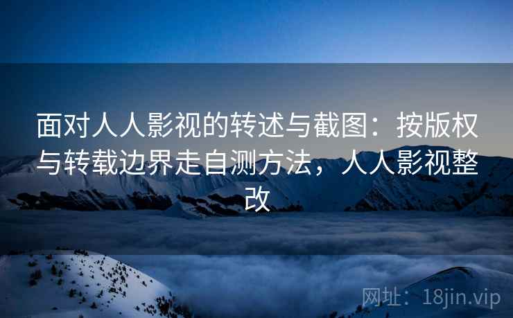 面对人人影视的转述与截图：按版权与转载边界走自测方法，人人影视整改
