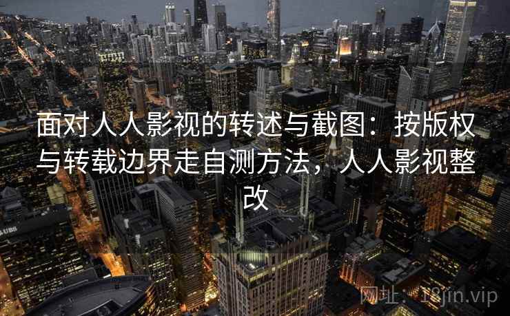 面对人人影视的转述与截图:按版权与转载边界走自测方法,人人影视整改 面对人人影视的转述与截图:按版权与转载边界走自测方法,人人影视整改