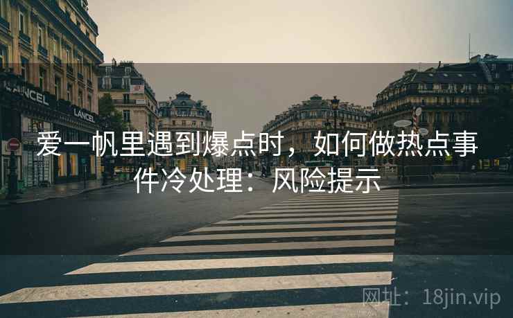 爱一帆里遇到爆点时，如何做热点事件冷处理：风险提示
