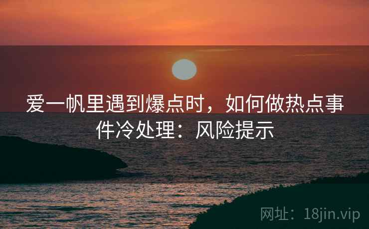 爱一帆里遇到爆点时,如何做热点事件冷处理:风险提示 爱一帆里遇到爆点时,如何做热点事件冷处理:风险提示