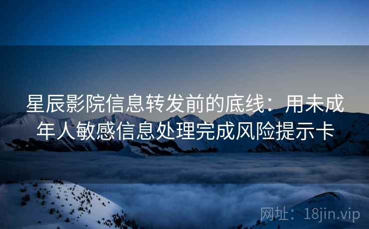 星辰影院信息转发前的底线：用未成年人敏感信息处理完成风险提示卡