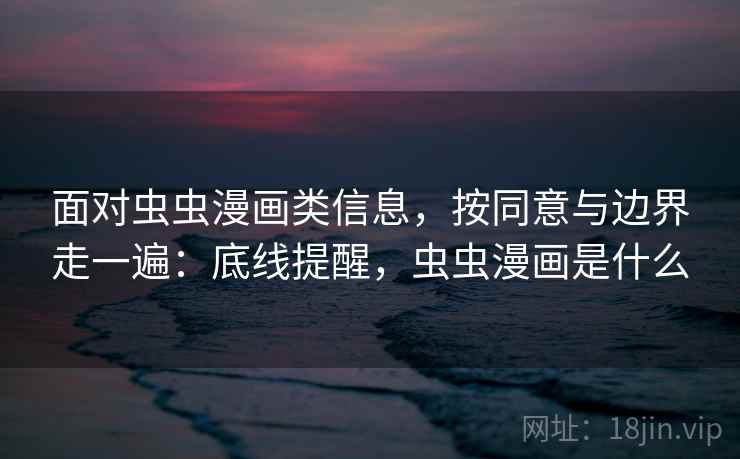 面对虫虫漫画类信息，按同意与边界走一遍：底线提醒，虫虫漫画是什么